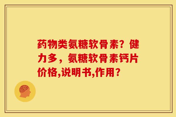 药物类氨糖软骨素？健力多，氨糖软骨素钙片价格,说明书,作用？
