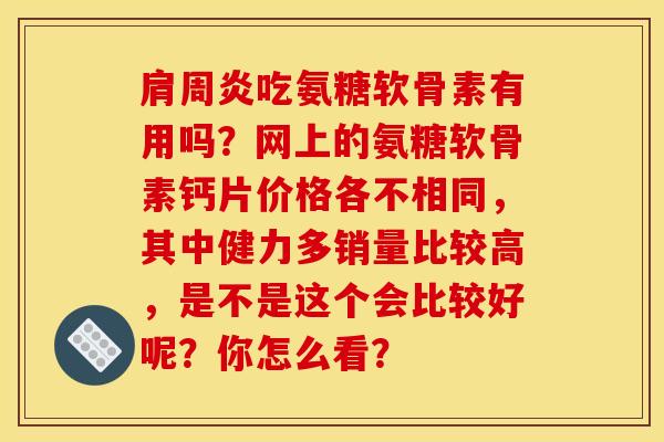 肩周炎吃氨糖软骨素有用吗？网上的氨糖软骨素钙片价格各不相同，其中健力多销量比较高，是不是这个会比较好呢？你怎么看？