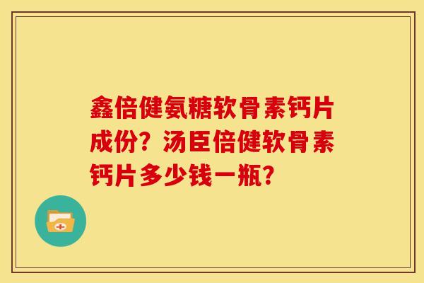 鑫倍健氨糖软骨素钙片成份？汤臣倍健软骨素钙片多少钱一瓶？