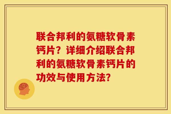 联合邦利的氨糖软骨素钙片？详细介绍联合邦利的氨糖软骨素钙片的功效与使用方法？