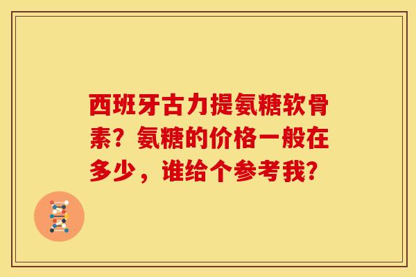 西班牙古力提氨糖软骨素？氨糖的价格一般在多少，谁给个参考我？
