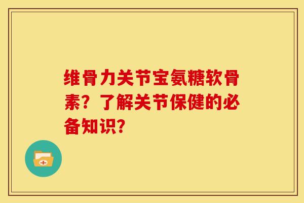维骨力关节宝氨糖软骨素？了解关节保健的必备知识？