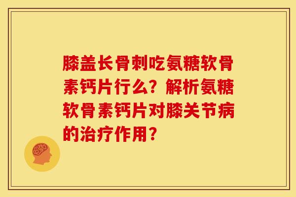膝盖长骨刺吃氨糖软骨素钙片行么？解析氨糖软骨素钙片对膝关节病的治疗作用？
