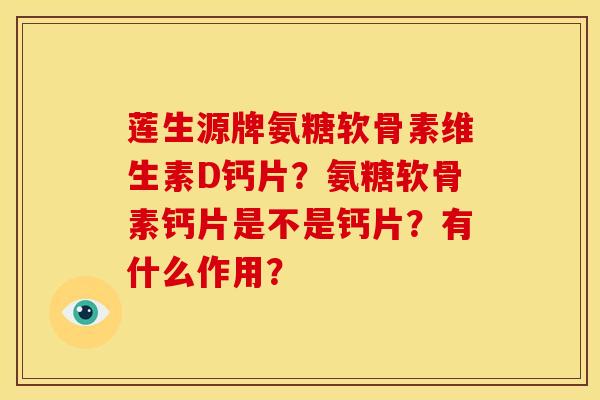 莲生源牌氨糖软骨素维生素D钙片？氨糖软骨素钙片是不是钙片？有什么作用？