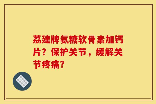 荔建牌氨糖软骨素加钙片？保护关节，缓解关节疼痛？