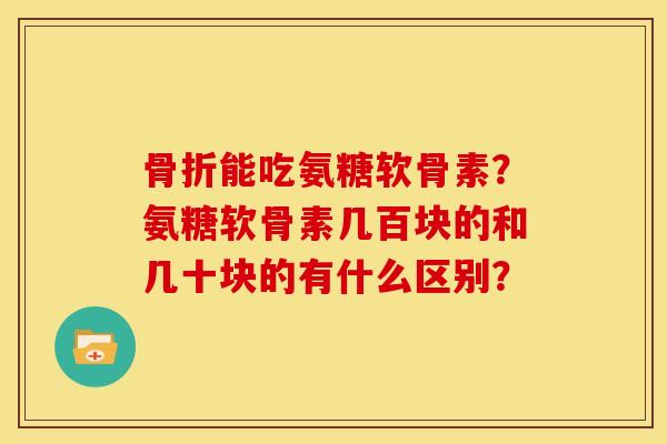 骨折能吃氨糖软骨素？氨糖软骨素几百块的和几十块的有什么区别？