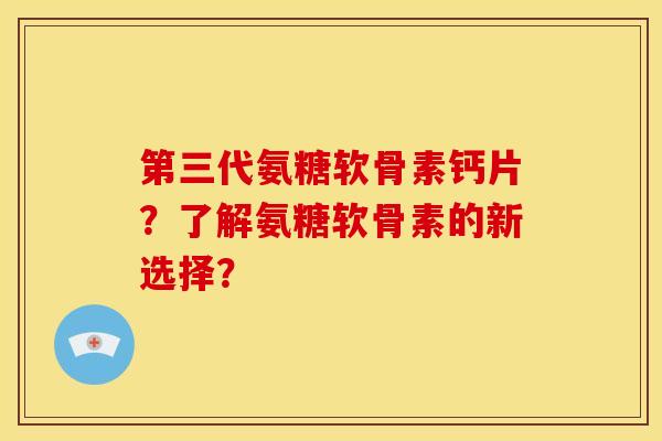 第三代氨糖软骨素钙片？了解氨糖软骨素的新选择？