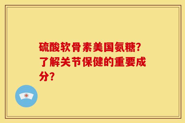 硫酸软骨素美国氨糖？了解关节保健的重要成分？
