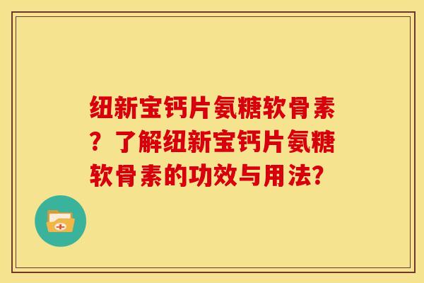 纽新宝钙片氨糖软骨素？了解纽新宝钙片氨糖软骨素的功效与用法？