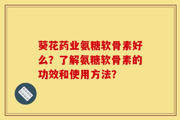 葵花药业氨糖软骨素好么？了解氨糖软骨素的功效和使用方法？