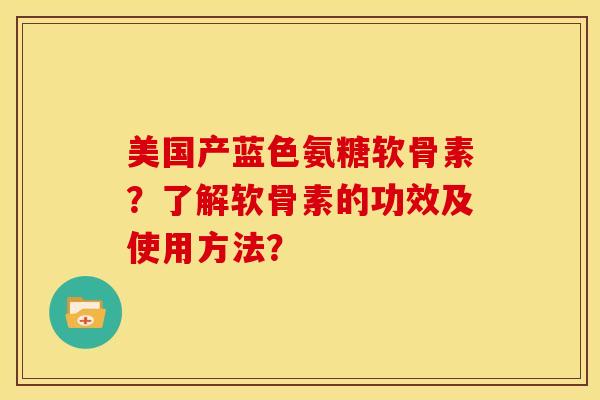 美国产蓝色氨糖软骨素？了解软骨素的功效及使用方法？