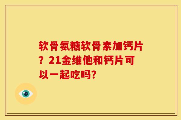 软骨氨糖软骨素加钙片？21金维他和钙片可以一起吃吗？