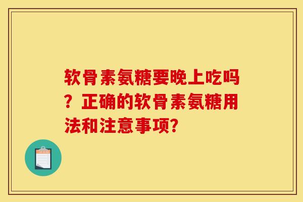 软骨素氨糖要晚上吃吗？正确的软骨素氨糖用法和注意事项？