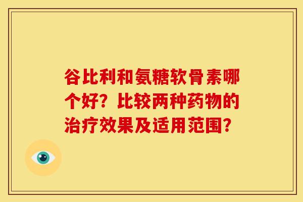 谷比利和氨糖软骨素哪个好？比较两种药物的治疗效果及适用范围？