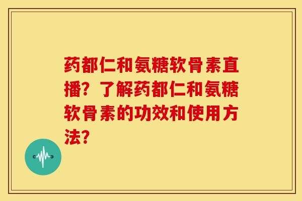药都仁和氨糖软骨素直播？了解药都仁和氨糖软骨素的功效和使用方法？