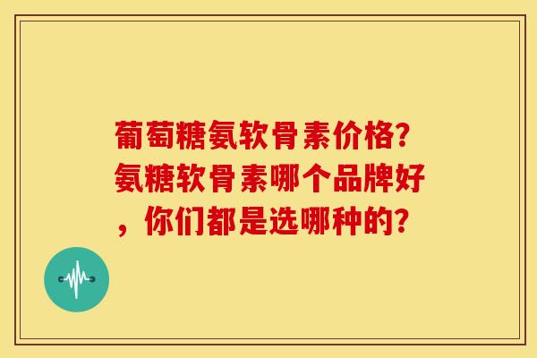葡萄糖氨软骨素价格？氨糖软骨素哪个品牌好，你们都是选哪种的？