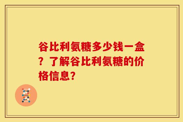 谷比利氨糖多少钱一盒？了解谷比利氨糖的价格信息？