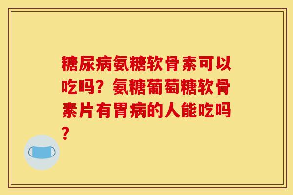 糖尿病氨糖软骨素可以吃吗？氨糖葡萄糖软骨素片有胃病的人能吃吗？