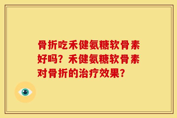 骨折吃禾健氨糖软骨素好吗？禾健氨糖软骨素对骨折的治疗效果？