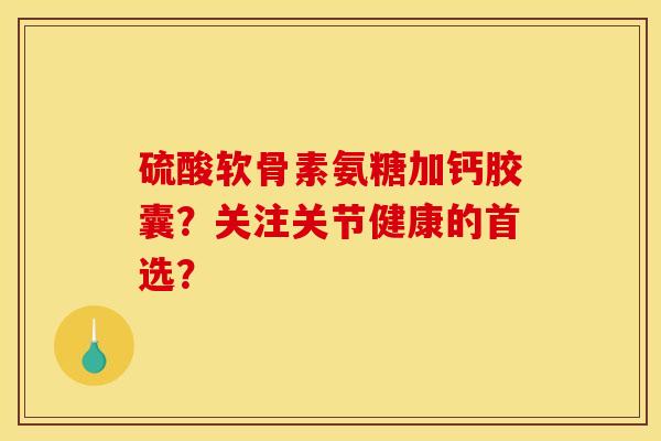 硫酸软骨素氨糖加钙胶囊？关注关节健康的首选？