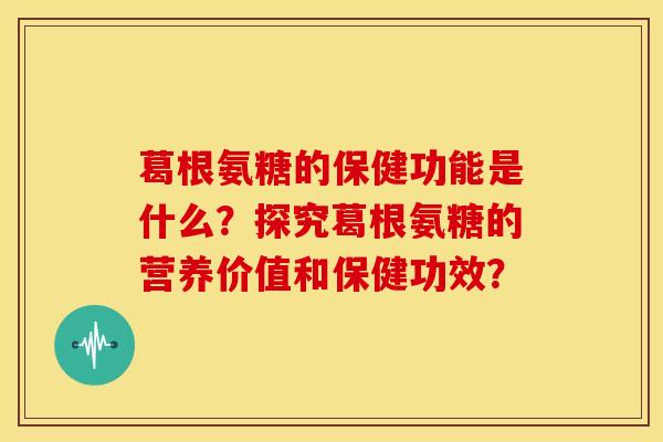 葛根氨糖的保健功能是什么？探究葛根氨糖的营养价值和保健功效？