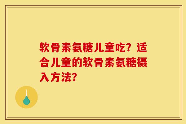 软骨素氨糖儿童吃?适合儿童的软骨素氨糖摄入方法? 软骨素氨糖儿童吃?适合儿童的软骨素氨糖摄入方法?