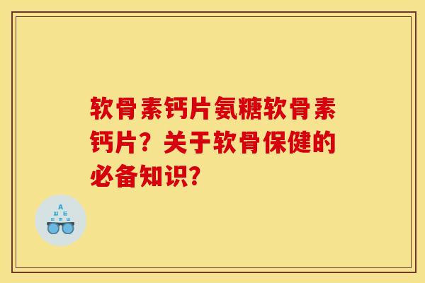 软骨素钙片氨糖软骨素钙片？关于软骨保健的必备知识？