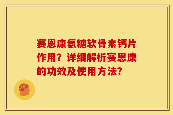 赛恩康氨糖软骨素钙片作用？详细解析赛恩康的功效及使用方法？