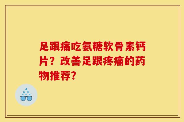足跟痛吃氨糖软骨素钙片？改善足跟疼痛的药物推荐？