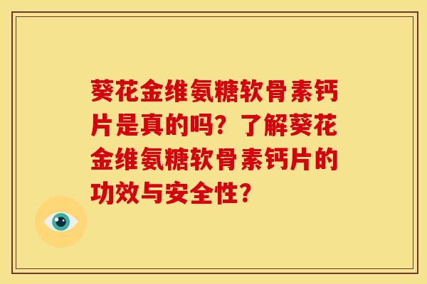 葵花金维氨糖软骨素钙片是真的吗？了解葵花金维氨糖软骨素钙片的功效与安全性？