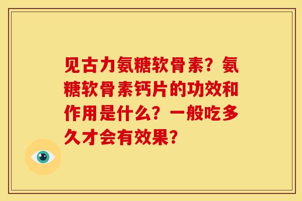 见古力氨糖软骨素？氨糖软骨素钙片的功效和作用是什么？一般吃多久才会有效果？