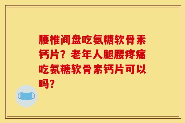 腰椎间盘吃氨糖软骨素钙片?老年人腿腰吃氨糖软骨素钙片可以吗? 腰椎间盘吃氨糖软骨素钙片?老年人腿腰吃氨糖软骨素钙片可以吗?