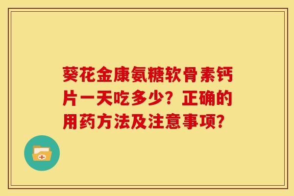 葵花金康氨糖软骨素钙片一天吃多少？正确的用药方法及注意事项？
