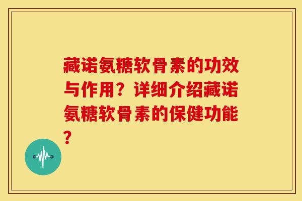 藏诺氨糖软骨素的功效与作用？详细介绍藏诺氨糖软骨素的保健功能？