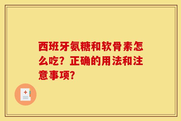 西班牙氨糖和软骨素怎么吃?正确的用法和注意事项? 西班牙氨糖和软骨素怎么吃?正确的用法和注意事项?