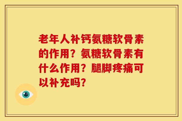 老年人补钙氨糖软骨素的作用?氨糖软骨素有什么作用?腿脚可以补充吗? 老年人补钙氨糖软骨素的作用?氨糖软骨素有什么作用?腿脚可以补充吗?