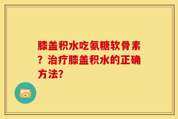 膝盖积水吃氨糖软骨素？治疗膝盖积水的正确方法？
