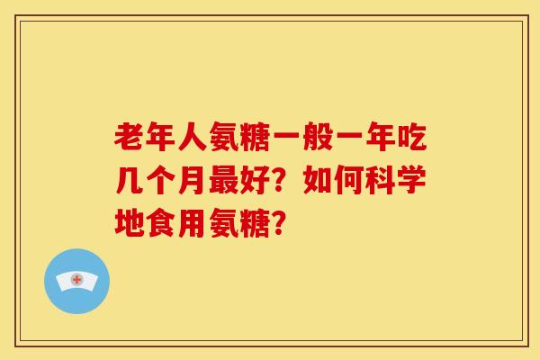 老年人氨糖一般一年吃几个月最好？如何科学地食用氨糖？