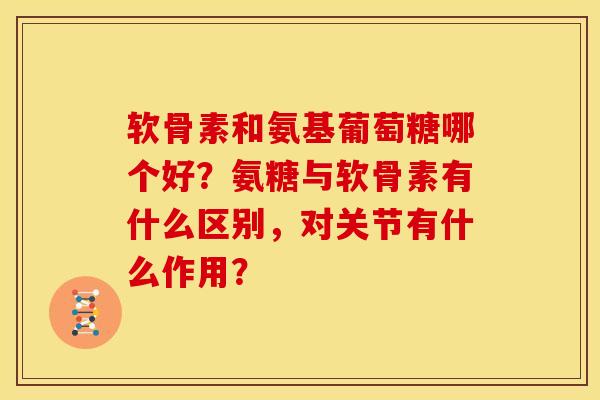 软骨素和氨基葡萄糖哪个好？氨糖与软骨素有什么区别，对关节有什么作用？