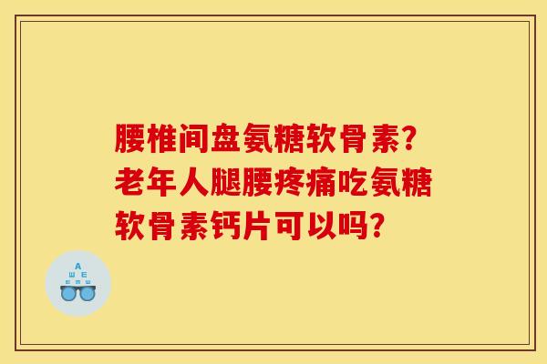腰椎间盘氨糖软骨素？老年人腿腰疼痛吃氨糖软骨素钙片可以吗？