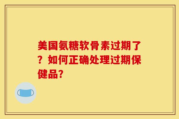 美国氨糖软骨素过期了？如何正确处理过期保健品？