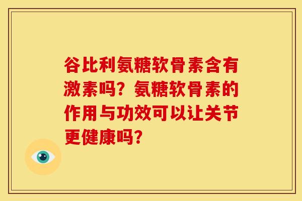 谷比利氨糖软骨素含有激素吗？氨糖软骨素的作用与功效可以让关节更健康吗？