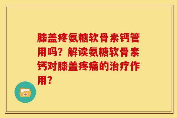 膝盖疼氨糖软骨素钙管用吗？解读氨糖软骨素钙对膝盖疼痛的治疗作用？