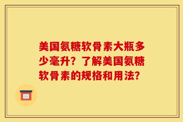 美国氨糖软骨素大瓶多少毫升？了解美国氨糖软骨素的规格和用法？