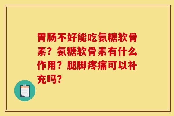 不好能吃氨糖软骨素?氨糖软骨素有什么作用?腿脚可以补充吗? 不好能吃氨糖软骨素?氨糖软骨素有什么作用?腿脚可以补充吗?