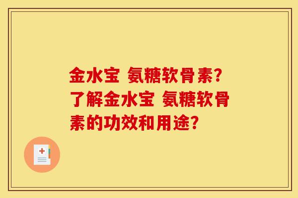 金水宝 氨糖软骨素？了解金水宝 氨糖软骨素的功效和用途？