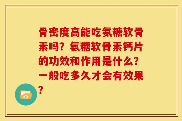 骨密度高能吃氨糖软骨素吗？氨糖软骨素钙片的功效和作用是什么？一般吃多久才会有效果？