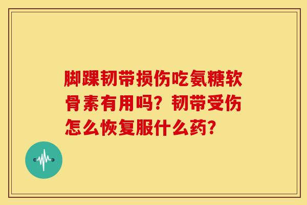 脚踝韧带损伤吃氨糖软骨素有用吗？韧带受伤怎么恢复服什么药？