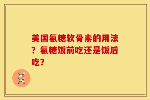 美国氨糖软骨素的用法？氨糖饭前吃还是饭后吃？