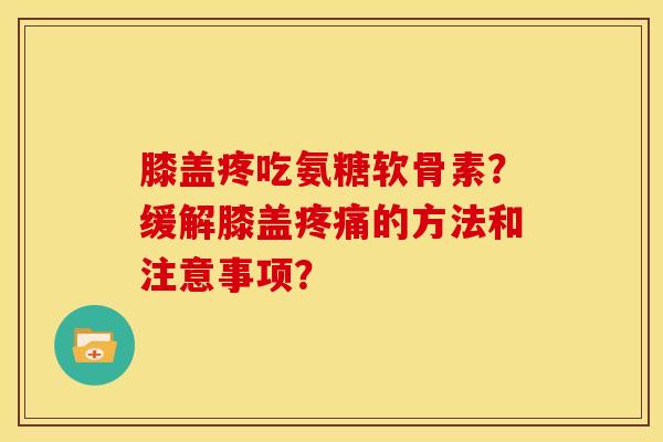 膝盖疼吃氨糖软骨素？缓解膝盖疼痛的方法和注意事项？